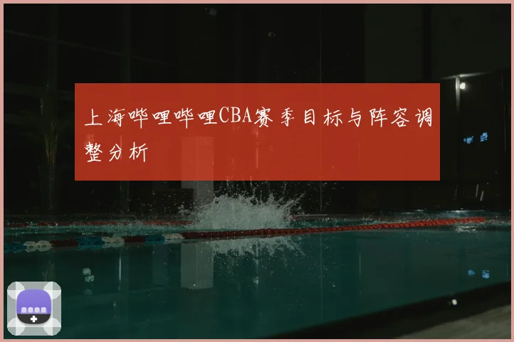上海哔哩哔哩CBA赛季目标与阵容调整分析