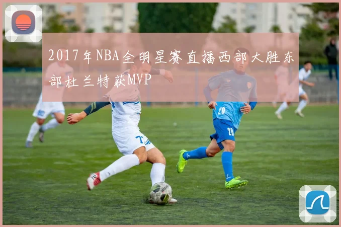 2017年NBA全明星赛直播西部大胜东部杜兰特获MVP
