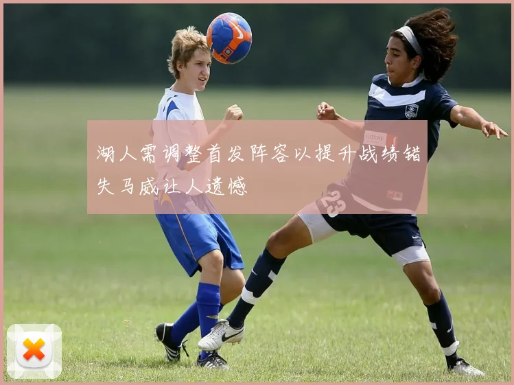 湖人需调整首发阵容以提升战绩错失马威让人遗憾