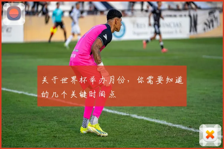 关于世界杯举办月份,你需要知道的几个关键时间点