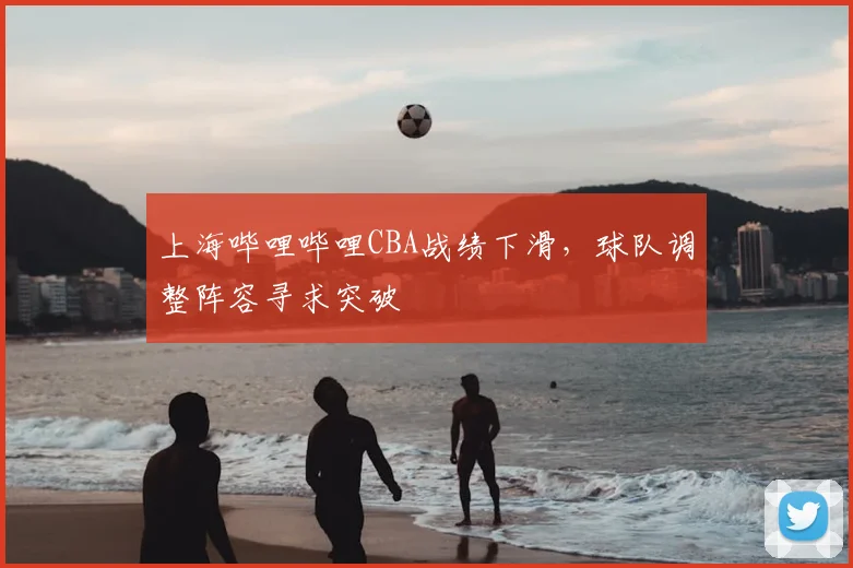 上海哔哩哔哩CBA战绩下滑,球队调整阵容寻求突破
