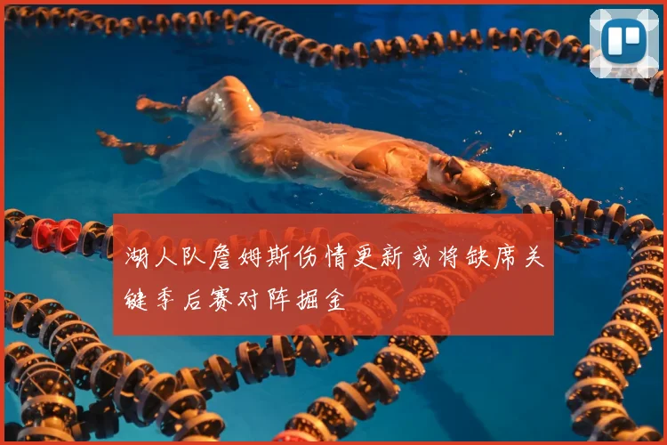 湖人队詹姆斯伤情更新或将缺席关键季后赛对阵掘金