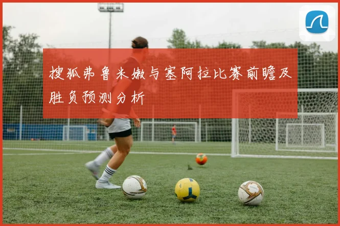 搜狐弗鲁米嫩与塞阿拉比赛前瞻及胜负预测分析