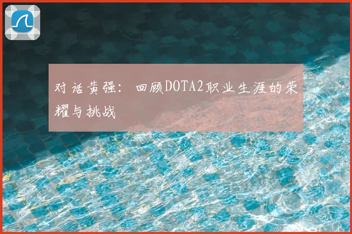 对话黄强:回顾DOTA2职业生涯的荣耀与挑战