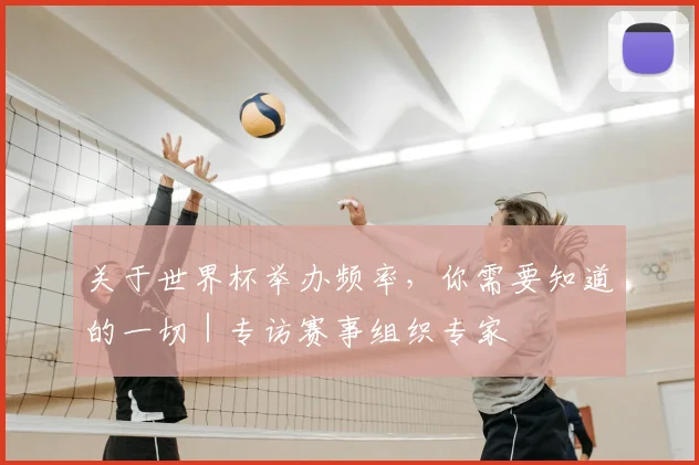 关于世界杯举办频率,你需要知道的一切|专访赛事组织专家