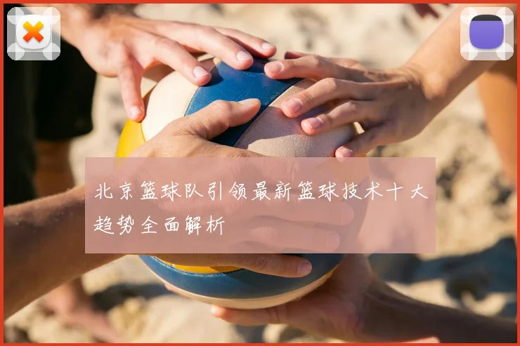 北京篮球队引领最新篮球技术十大趋势全面解析