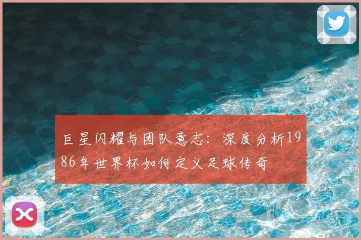 巨星闪耀与团队意志:深度分析1986年世界杯如何定义足球传奇