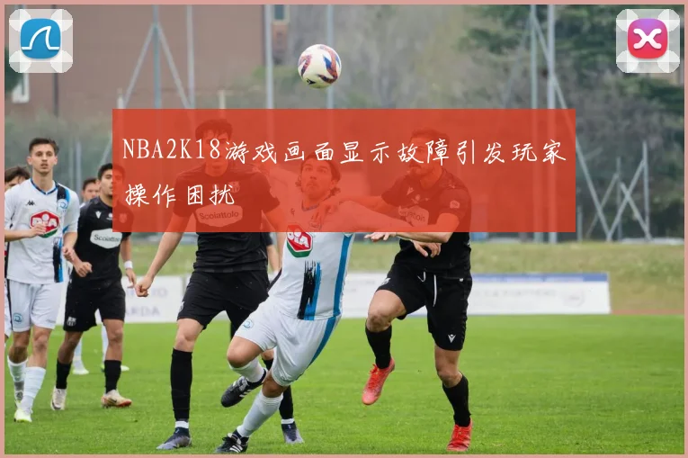 NBA2K18游戏画面显示故障引发玩家操作困扰