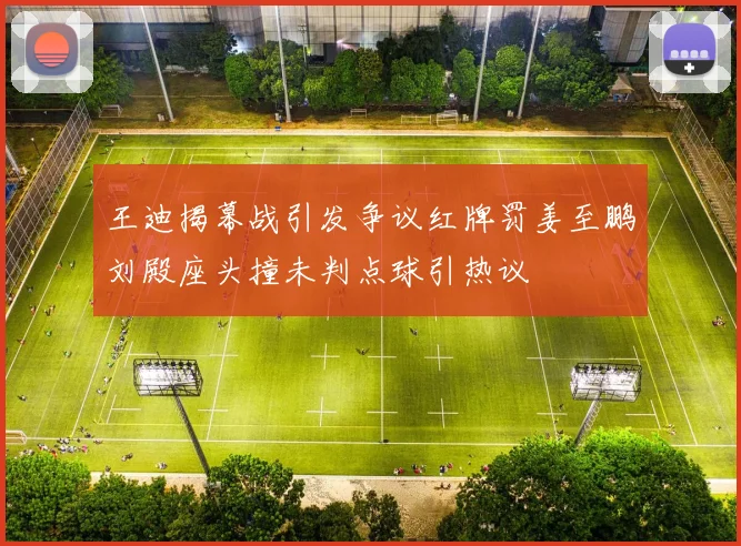 王迪揭幕战引发争议红牌罚姜至鹏刘殿座头撞未判点球引热议
