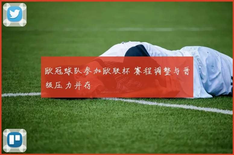欧冠球队参加欧联杯 赛程调整与晋级压力并存