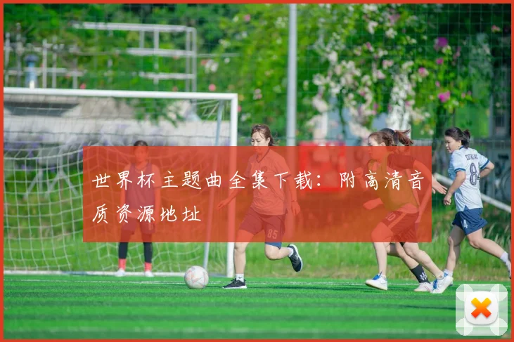 世界杯主题曲全集下载:附高清音质资源地址