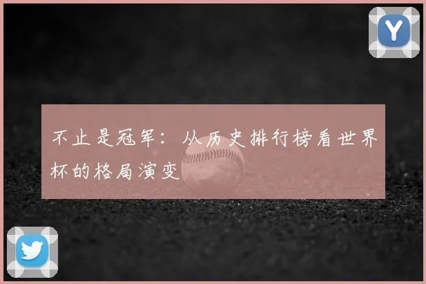 不止是冠军：从历史排行榜看世界杯的格局演变