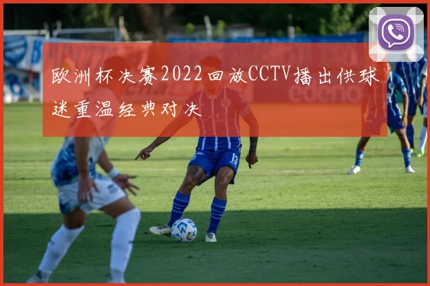 欧洲杯决赛2022回放CCTV播出供球迷重温经典对决
