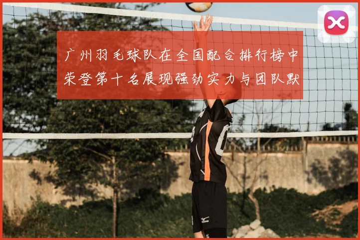 广州羽毛球队在全国配合排行榜中荣登第十名展现强劲实力与团队默契