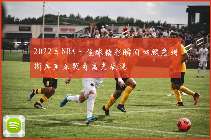 2022年NBA十佳球精彩瞬间回顾詹姆斯库里东契奇高光表现