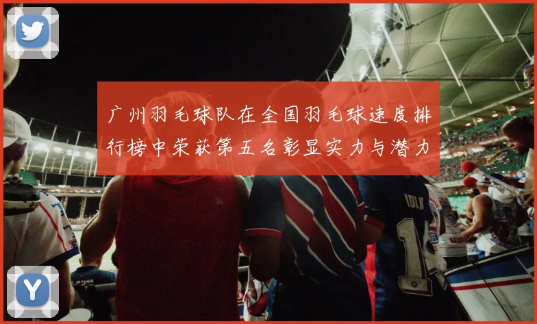 广州羽毛球队在全国羽毛球速度排行榜中荣获第五名彰显实力与潜力
