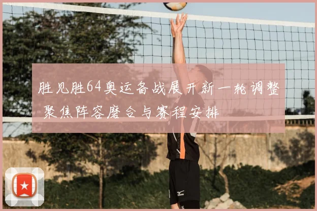 胜见胜64奥运备战展开新一轮调整 聚焦阵容磨合与赛程安排