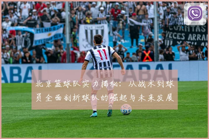 北京篮球队实力揭秘:从战术到球员全面剖析球队的崛起与未来发展