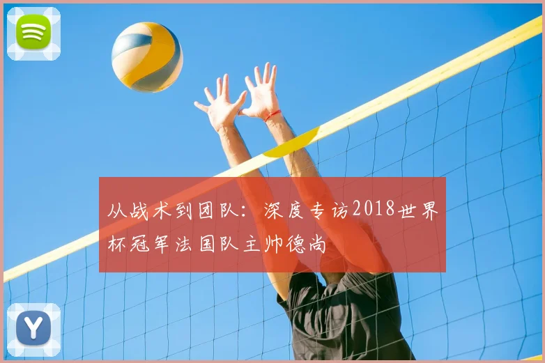 从战术到团队：深度专访2018世界杯冠军法国队主帅德尚