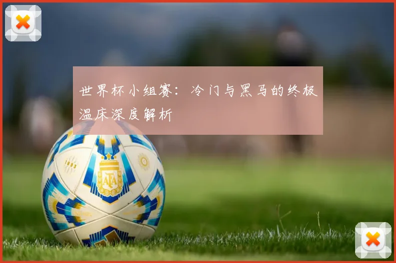 世界杯小组赛:冷门与黑马的终极温床深度解析