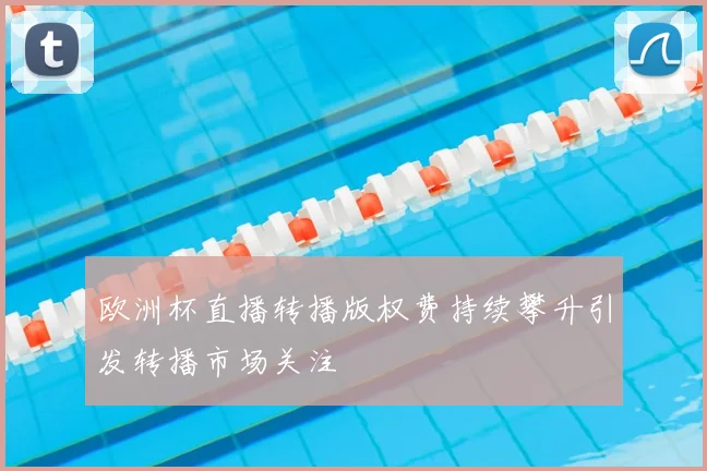 欧洲杯直播转播版权费持续攀升引发转播市场关注