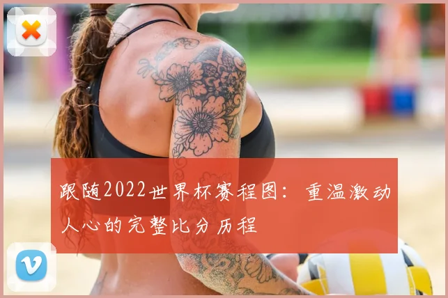 跟随2022世界杯赛程图:重温激动人心的完整比分历程