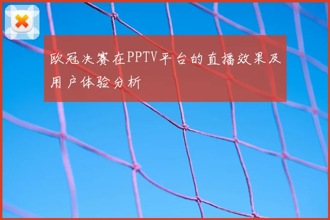 欧冠决赛在PPTV平台的直播效果及用户体验分析