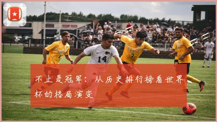 不止是冠军：从历史排行榜看世界杯的格局演变