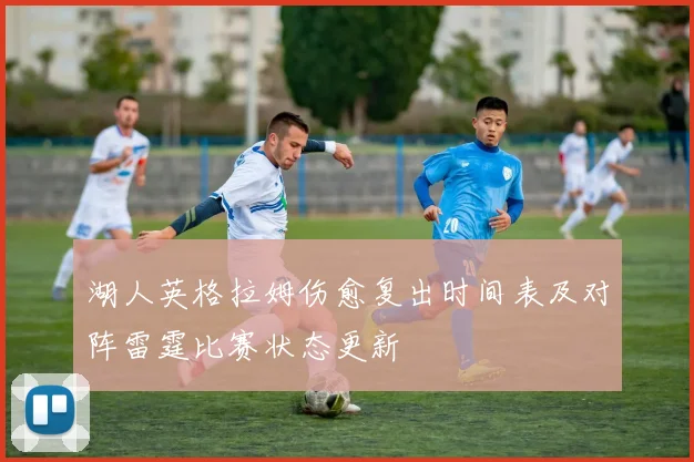 湖人英格拉姆伤愈复出时间表及对阵雷霆比赛状态更新