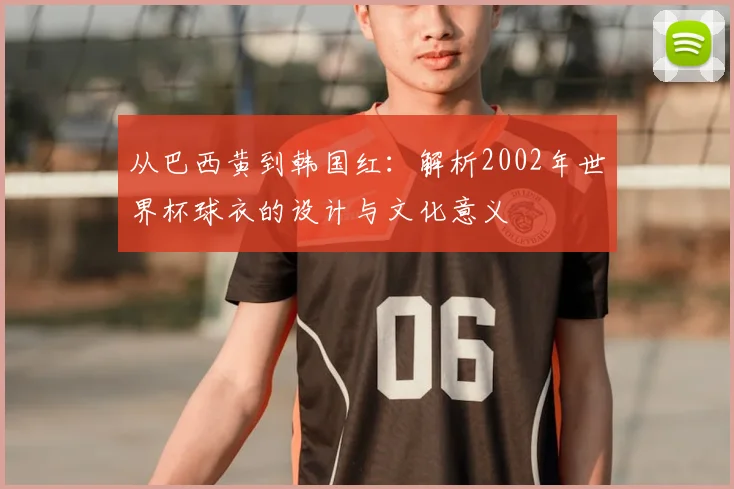 从巴西黄到韩国红:解析2002年世界杯球衣的设计与文化意义