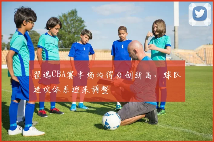 翟逸CBA赛季场均得分创新高，球队进攻体系迎来调整