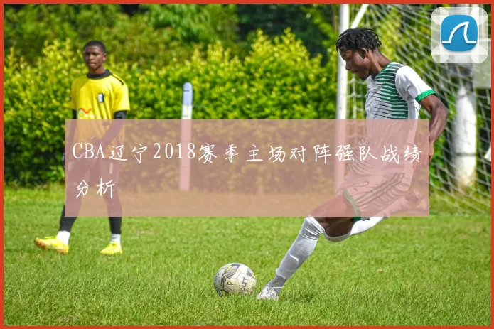 CBA辽宁2018赛季主场对阵强队战绩分析