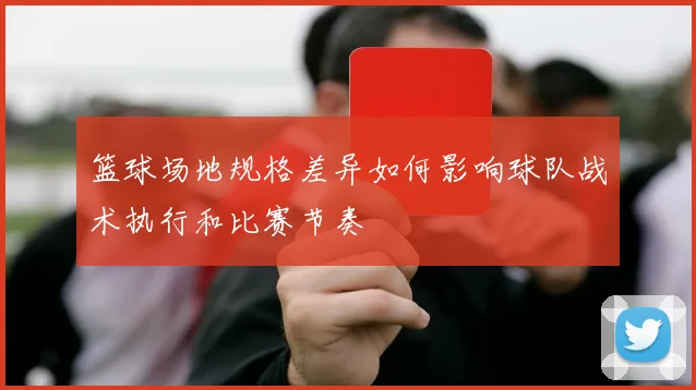 篮球场地规格差异如何影响球队战术执行和比赛节奏