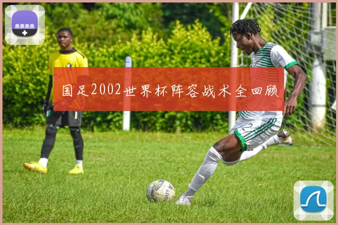 国足2002世界杯阵容战术全回顾
