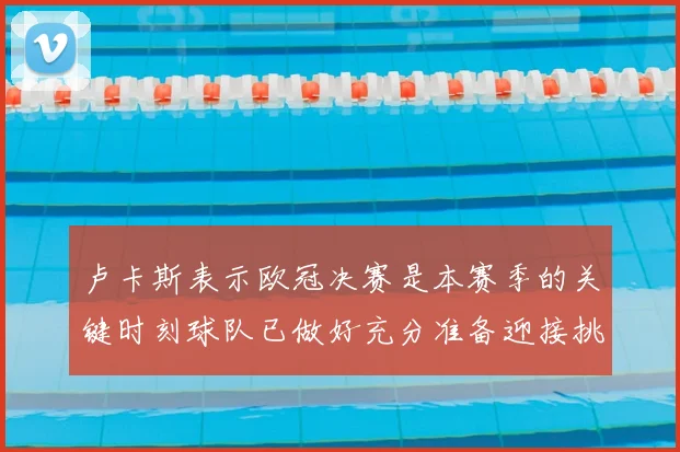 卢卡斯表示欧冠决赛是本赛季的关键时刻球队已做好充分准备迎接挑战