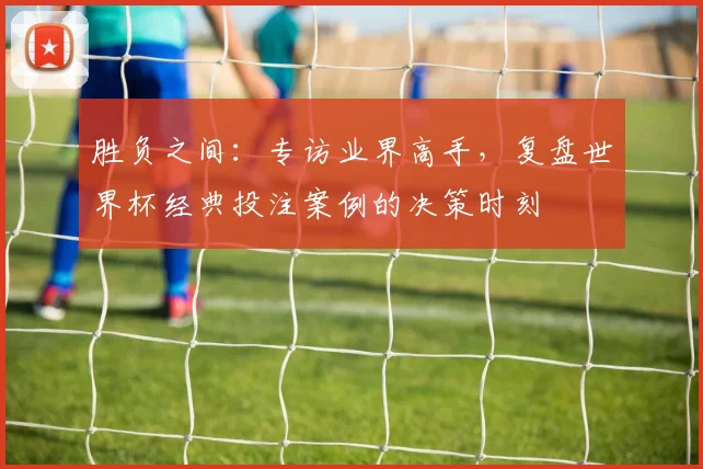胜负之间:专访业界高手,复盘世界杯经典投注案例的决策时刻