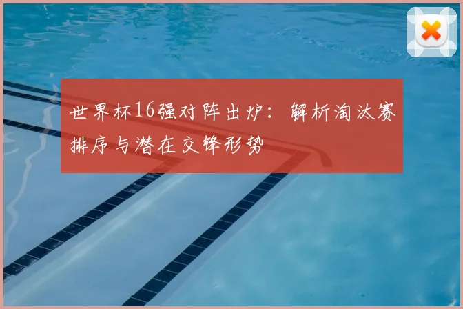 世界杯16强对阵出炉:解析淘汰赛排序与潜在交锋形势