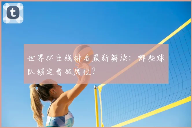世界杯出线排名最新解读:哪些球队锁定晋级席位?