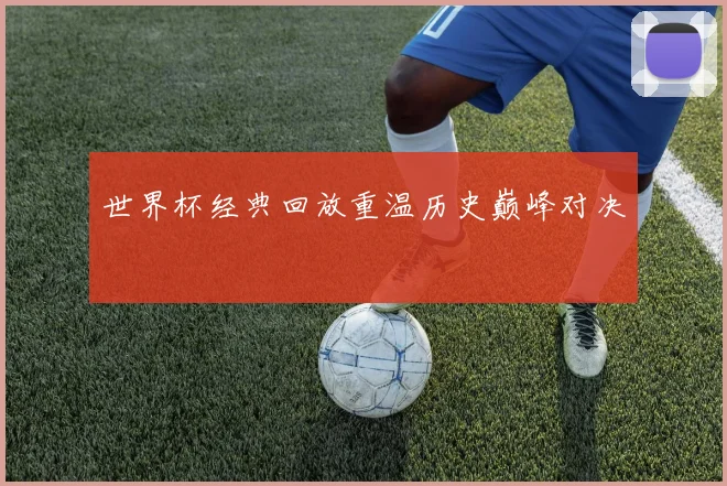 世界杯经典回放重温历史巅峰对决