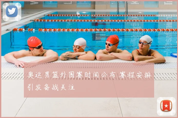 奥运男篮外围赛时间公布 赛程安排引发备战关注