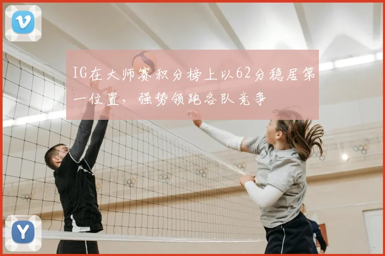 IG在大师赛积分榜上以62分稳居第一位置,强势领跑各队竞争