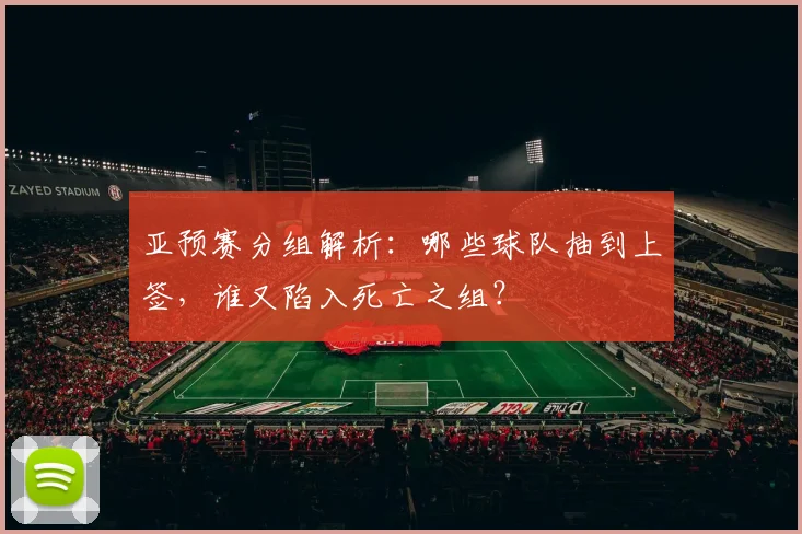 亚预赛分组解析:哪些球队抽到上签,谁又陷入死亡之组?