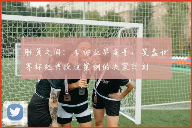 胜负之间:专访业界高手,复盘世界杯经典投注案例的决策时刻