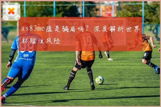 as83me瘟是骗局吗？深度解析世界杯赌注风险