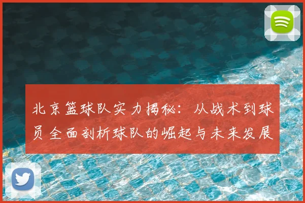 北京篮球队实力揭秘：从战术到球员全面剖析球队的崛起与未来发展