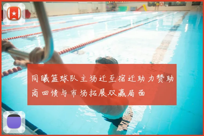 同曦篮球队主场迁至宿迁助力赞助商回馈与市场拓展双赢局面