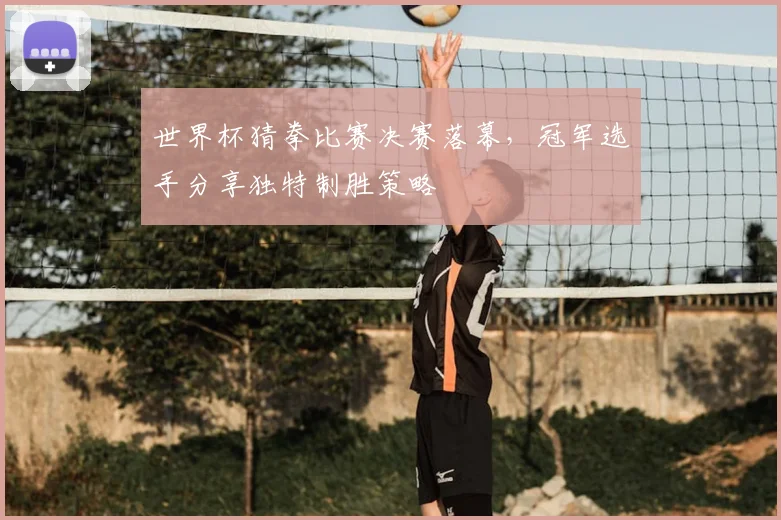 世界杯猜拳比赛决赛落幕,冠军选手分享独特制胜策略