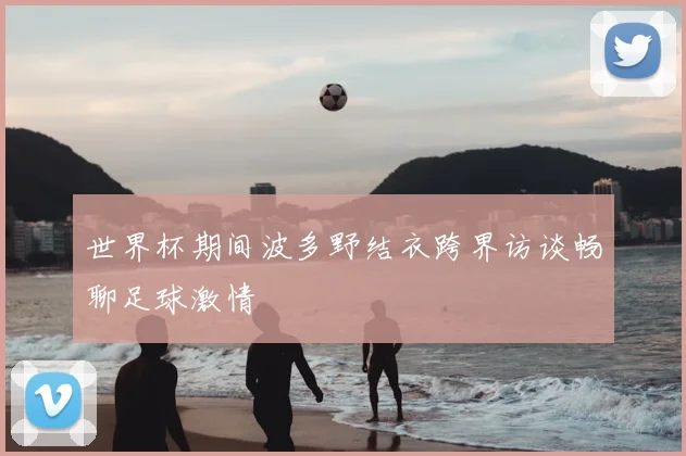世界杯期间波多野结衣跨界访谈畅聊足球激情