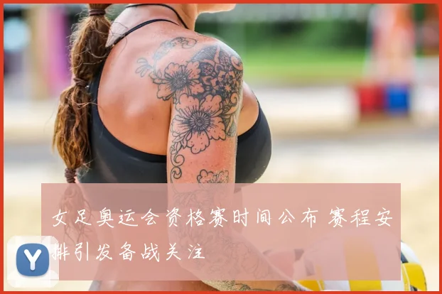 女足奥运会资格赛时间公布 赛程安排引发备战关注