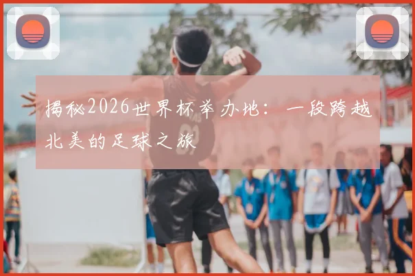 揭秘2026世界杯举办地：一段跨越北美的足球之旅